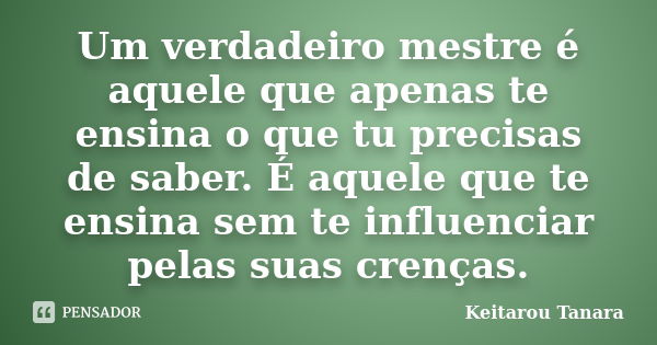 Um verdadeiro mestre é aquele que apenas te ensina o que tu precisas de saber. É aquele que te ensina sem te influenciar pelas suas crenças.... Frase de Keitarou Tanara.