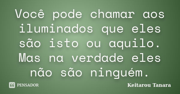 Você pode chamar aos iluminados que eles são isto ou aquilo. Mas na verdade eles não são ninguém.... Frase de Keitarou Tanara.