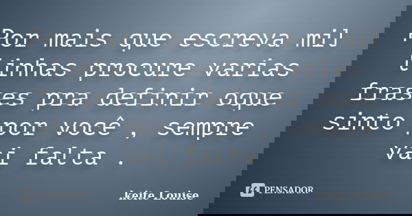 Por mais que escreva mil linhas procure varias frases pra definir oque sinto por você , sempre vai falta .... Frase de keite Louise.