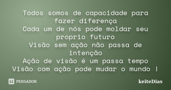 Todos somos de capacidade para fazer diferença Cada um de nós pode moldar seu proprio futuro Visão sem ação não passa de intenção Ação de visão é um passa tempo... Frase de keiteDias.