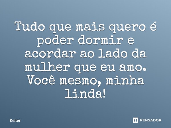 Tudo que mais quero é poder dormir e acordar ao lado da mulher que eu amo. Você mesmo, minha linda!... Frase de Keiter.