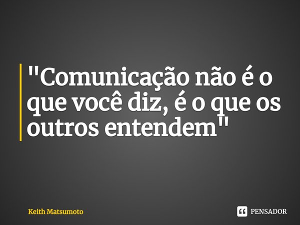 ⁠"Comunicação não é o que você diz, é o que os outros entendem"... Frase de Keith Matsumoto.