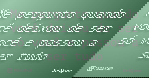 Me pergunto quando você deixou de ser só você e passou a ser tudo... Frase de Keitjane.
