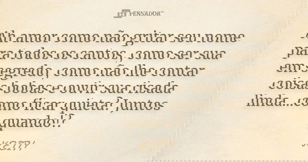 Ah amor como não gritar seu nome para todos os cantos, como ser sua em segredo, como não lhe contar coisas bobas e ouvir sua risada linda...como ficar quieta? J... Frase de Keity.