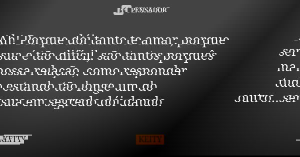 Ah! Porque dói tanto te amar, porque ser sua é tão difícil, são tantos porquês na nossa relação, como responder tudo estando tão longe um do outro...ser sua em ... Frase de Keity.