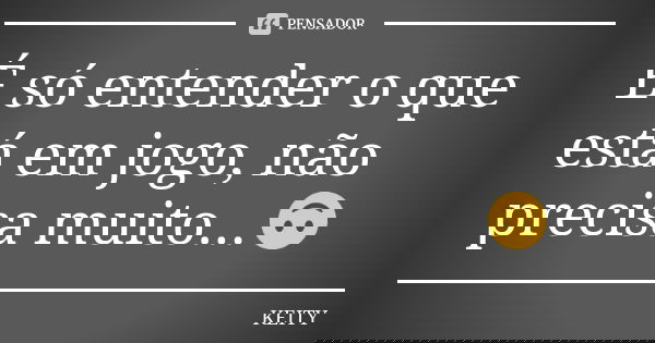 É só entender o que está em jogo, não precisa muito...🙃... Frase de Keity.