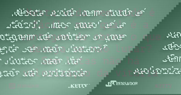 Nesta vida nem tudo é fácil, mas qual é a vantagem de obter o que deseja se não lutar? Sem lutas não há valorização da vitória... Frase de Keity.