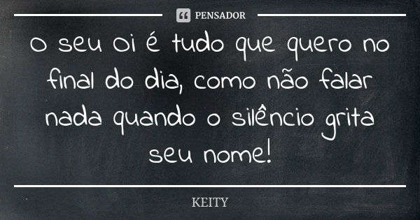 O seu Oi é tudo que quero no final do dia, como não falar nada quando o silêncio grita seu nome!... Frase de Keity.