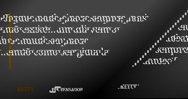 Porque nada é para sempre, pois ele não existe...um dia vem o destino e muda seu para sempre...então como ser igual a antes?... Frase de Keity.