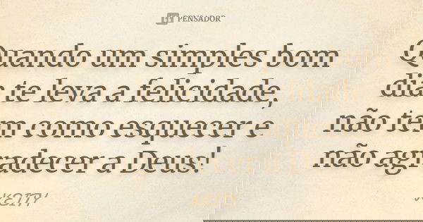 Quando um simples bom dia te leva a felicidade, não tem como esquecer e não agradecer a Deus!... Frase de Keity.