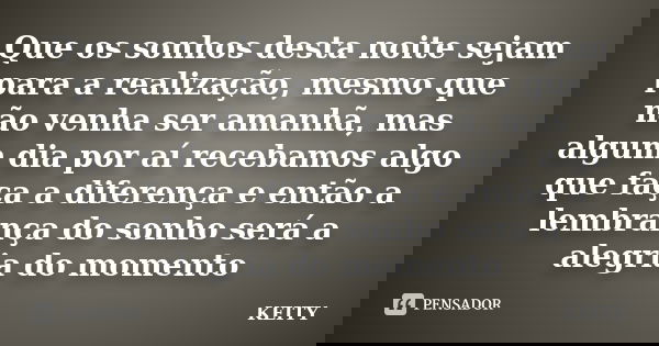 Que os sonhos desta noite sejam para a realização, mesmo que não venha ser amanhã, mas algum dia por aí recebamos algo que faça a diferença e então a lembrança ... Frase de Keity.