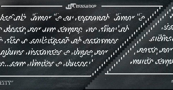 Você diz "amor" e eu respondo "amor" e isso basta por um tempo, no final do silêncio fica a solicitação de estarmos perto por alguns instant... Frase de Keity.