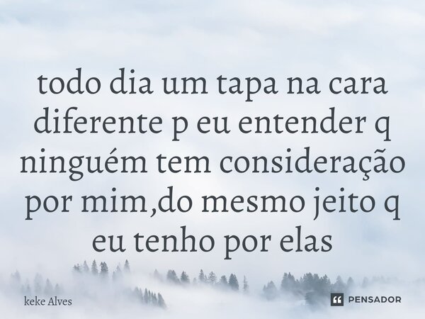 ⁠todo dia um tapa na cara diferente p eu entender q ninguém tem consideração por mim,do mesmo jeito q eu tenho por elas... Frase de keke Alves.