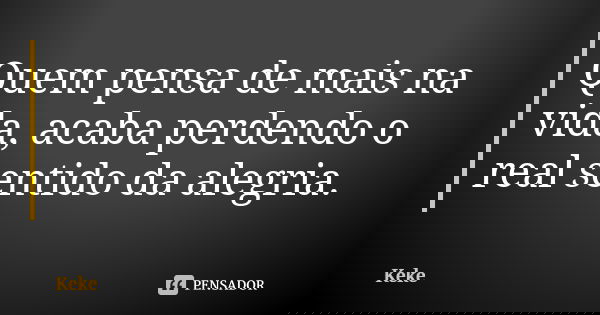 Quem pensa de mais na vida, acaba perdendo o real sentido da alegria.... Frase de Keke.