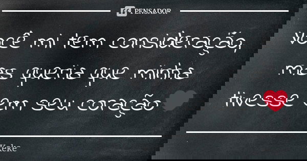 Você mi tem consideração, mas queria que minha tivesse em seu coração❤... Frase de Keke.