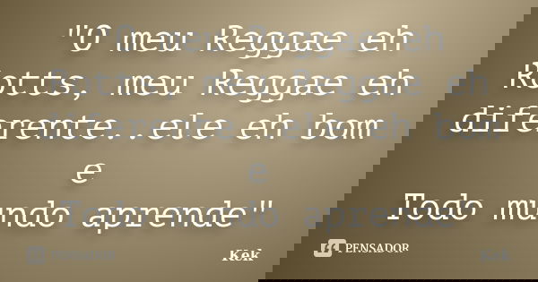 "O meu Reggae eh Rotts, meu Reggae eh diferente..ele eh bom e Todo mundo aprende"... Frase de Kek'.