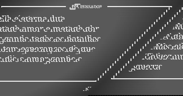 Ela é eterna luta Metade amor e metade dor A dor ganha todas as batalhas Mas ela tem esperanças de que Talvez um dia o amor ganhe a guerra.... Frase de K..