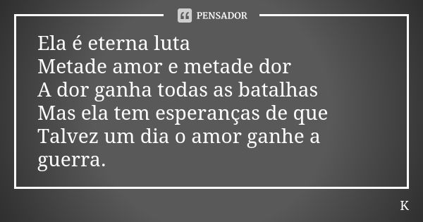 Ela é eterna luta Metade amor e metade dor A dor ganha todas as batalhas Mas ela tem esperanças de que Talvez um dia o amor ganhe a guerra.... Frase de K..