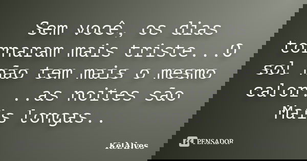 Sem você, os dias tornaram mais triste...O sol não tem mais o mesmo calor. ..as noites são Mais longas..... Frase de KelAlves.