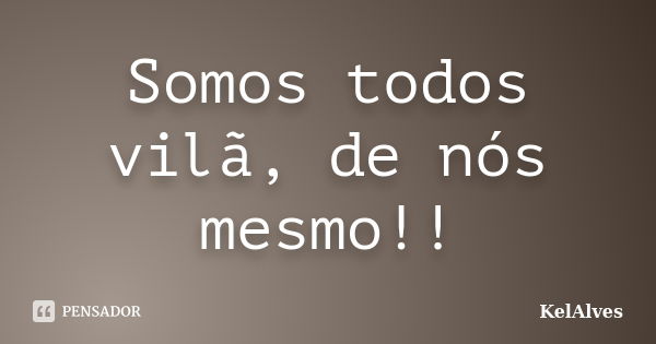 Somos todos vilã, de nós mesmo!!... Frase de KelAlves.