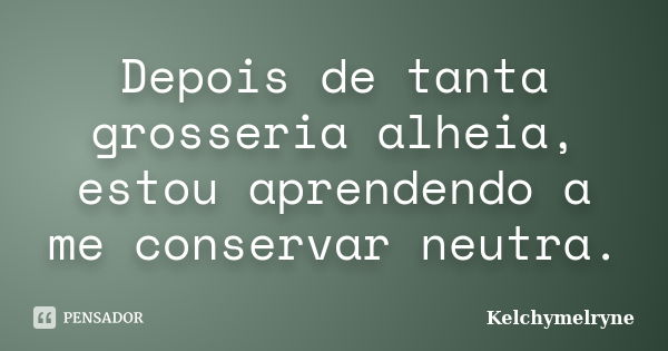 Depois de tanta grosseria alheia, estou aprendendo a me conservar neutra.... Frase de Kelchymelryne.