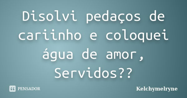 Disolvi pedaços de cariinho e coloquei água de amor, Servidos??... Frase de Kelchymelryne.