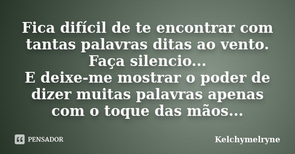 Fica difícil de te encontrar com tantas palavras ditas ao vento. Faça silencio... E deixe-me mostrar o poder de dizer muitas palavras apenas com o toque das mão... Frase de Kelchymelryne.