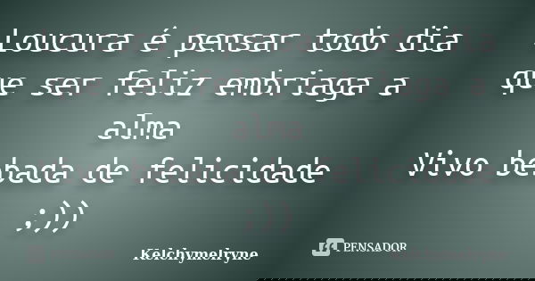 Loucura é pensar todo dia que ser feliz embriaga a alma Vivo bebada de felicidade ;))... Frase de Kelchymelryne.