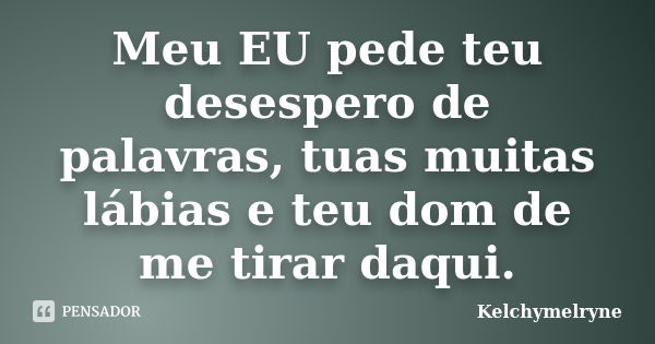 Meu EU pede teu desespero de palavras, tuas muitas lábias e teu dom de me tirar daqui.... Frase de Kelchymelryne.