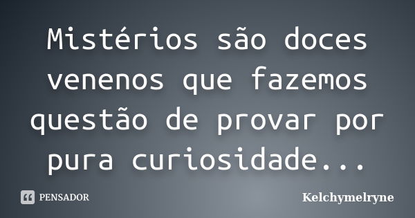 Mistérios são doces venenos que fazemos questão de provar por pura curiosidade...... Frase de Kelchymelryne.