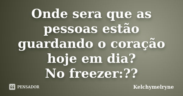 Onde sera que as pessoas estão guardando o coração hoje em dia? No freezer:??... Frase de Kelchymelryne.