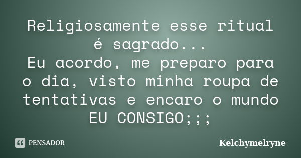 Religiosamente esse ritual é sagrado... Eu acordo, me preparo para o dia, visto minha roupa de tentativas e encaro o mundo EU CONSIGO;;;... Frase de Kelchymelryne.