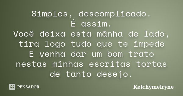 Simples, descomplicado. É assim. Você deixa esta mãnha de lado, tira logo tudo que te impede E venha dar um bom trato nestas minhas escritas tortas de tanto des... Frase de Kelchymelryne.