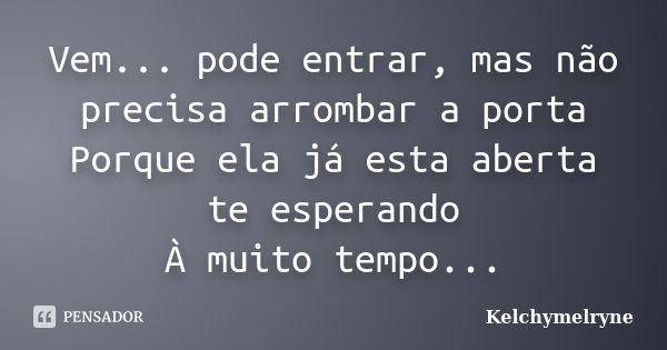 Vem... pode entrar, mas não precisa arrombar a porta Porque ela já esta aberta te esperando À muito tempo...... Frase de Kelchymelryne.