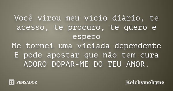 Você virou meu vício diário, te acesso, te procuro, te quero e espero Me tornei uma viciada dependente E pode apostar que não tem cura ADORO DOPAR-ME DO TEU AMO... Frase de Kelchymelryne.