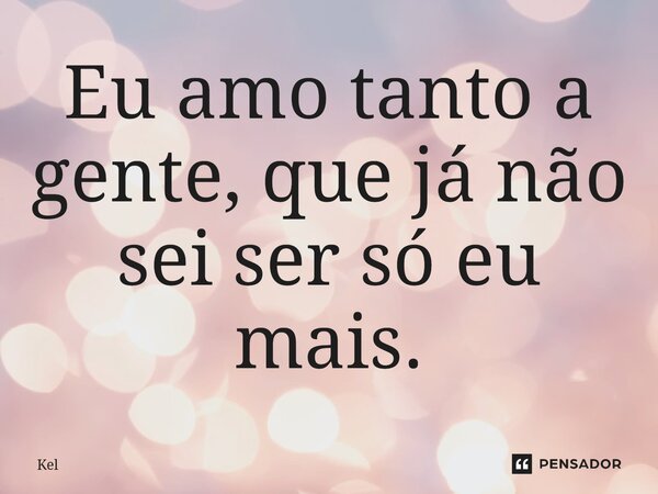 ⁠Eu amo tanto a gente, que já não sei ser só eu mais.... Frase de kel.