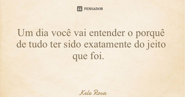 Um dia você vai entender o porquê de tudo ter sido exatamente do jeito que foi.... Frase de Kele Rosa.