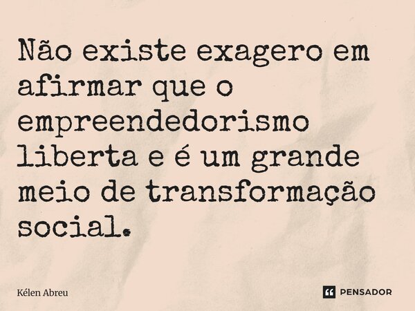Não existe exagero em afirmar que o empreendedorismo liberta e é um grande meio de transformação social.... Frase de Kélen Abreu.