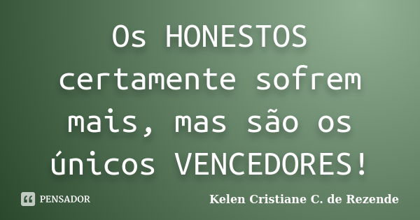 Os HONESTOS certamente sofrem mais, mas são os únicos VENCEDORES!... Frase de Kelen Cristiane C. de Rezende.