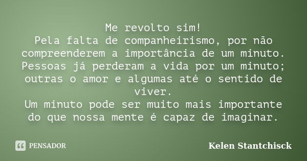 Me revolto sim! Pela falta de companheirismo, por não compreenderem a importância de um minuto. Pessoas já perderam a vida por um minuto; outras o amor e alguma... Frase de Kelen Stantchisck.