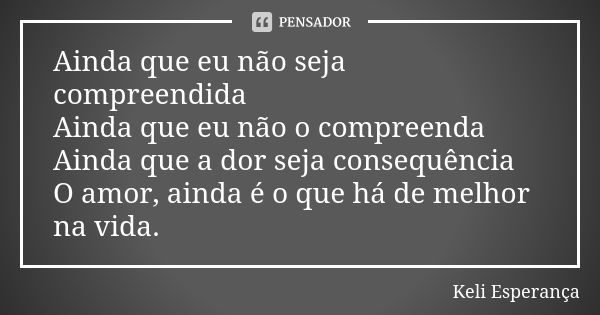 Ainda que eu não seja compreendida Ainda que eu não o compreenda Ainda que a dor seja consequência O amor, ainda é o que há de melhor na vida.... Frase de Keli Esperança.