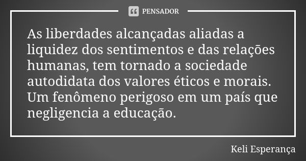 As liberdades alcançadas aliadas a liquidez dos sentimentos e das relações humanas, tem tornado a sociedade autodidata dos valores éticos e morais. Um fenômeno ... Frase de Keli Esperança.