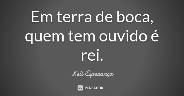 Em terra de boca, quem tem ouvido é rei.... Frase de Keli Esperança.