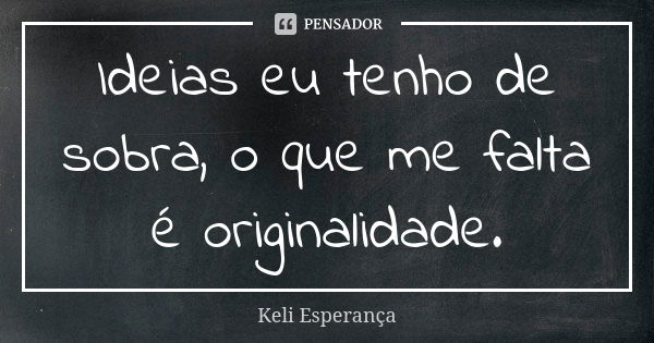 Ideias eu tenho de sobra, o que me falta é originalidade.... Frase de Keli Esperança.