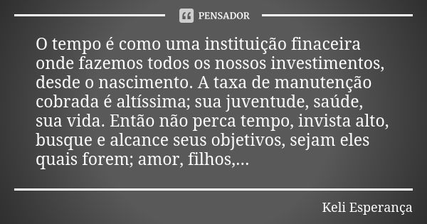 O tempo é como uma instituição finaceira onde fazemos todos os nossos investimentos, desde o nascimento. A taxa de manutenção cobrada é altíssima; sua juventude... Frase de Keli Esperança.