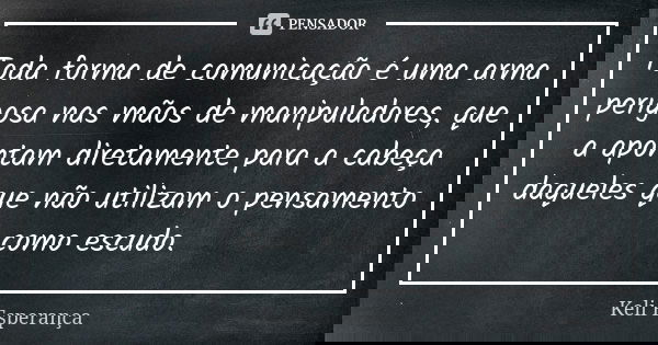 Toda forma de comunicação é uma arma perigosa nas mãos de manipuladores, que a apontam diretamente para a cabeça daqueles que não utilizam o pensamento como esc... Frase de Keli Esperança.