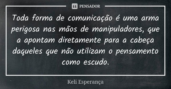 Toda forma de comunicação é uma arma perigosa nas mãos de manipuladores, que a apontam diretamente para a cabeça daqueles que não utilizam o pensamento como esc... Frase de Keli Esperança.