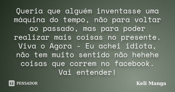 Queria que alguém inventasse uma máquina do tempo, não para voltar ao passado, mas para poder realizar mais coisas no presente. Viva o Agora - Eu achei idiota, ... Frase de Keli Manga.