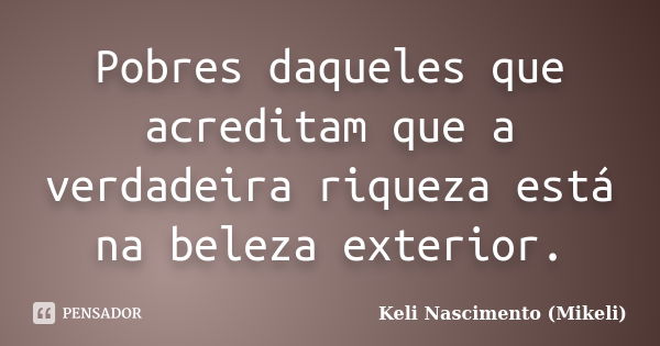 Pobres daqueles que acreditam que a verdadeira riqueza está na beleza exterior.... Frase de Keli Nascimento (Mikeli).