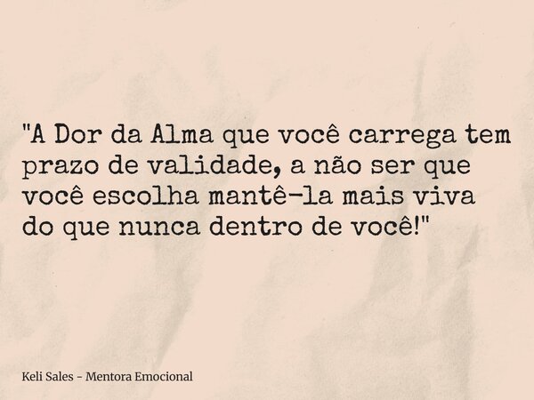 ⁠"A Dor da Alma que você carrega tem prazo de validade, a não ser que você escolha mantê-la mais viva do que nunca dentro de você!"... Frase de Keli Sales - Mentora Emocional.